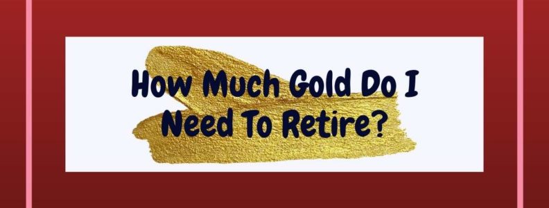 How Much Gold Do I Need To Retire?